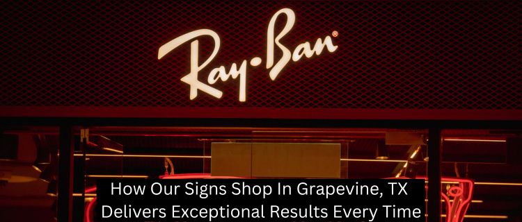 How Our Signs Shop In Grapevine, TX Delivers Exceptional Results Every Time